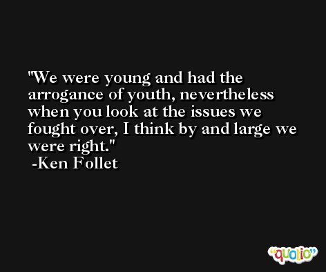 We were young and had the arrogance of youth, nevertheless when you look at the issues we fought over, I think by and large we were right. -Ken Follet