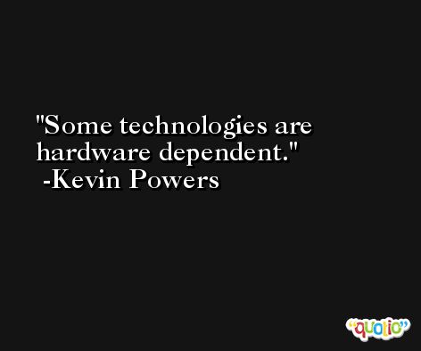 Some technologies are hardware dependent. -Kevin Powers