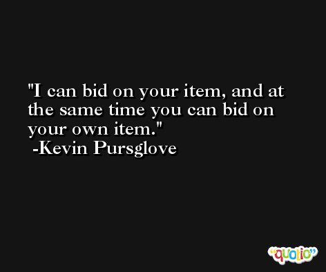 I can bid on your item, and at the same time you can bid on your own item. -Kevin Pursglove