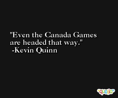 Even the Canada Games are headed that way. -Kevin Quinn