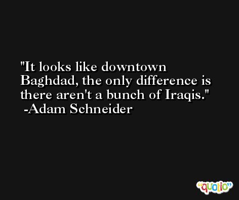 It looks like downtown Baghdad, the only difference is there aren't a bunch of Iraqis. -Adam Schneider