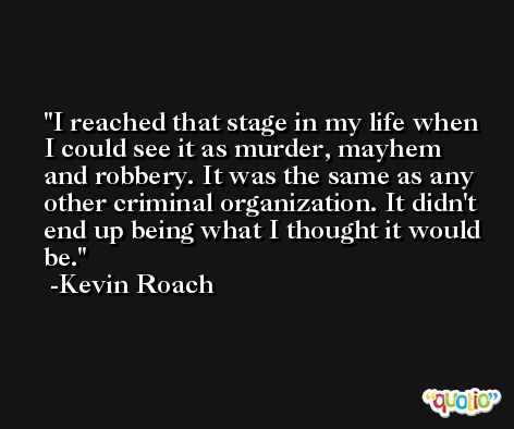 I reached that stage in my life when I could see it as murder, mayhem and robbery. It was the same as any other criminal organization. It didn't end up being what I thought it would be. -Kevin Roach
