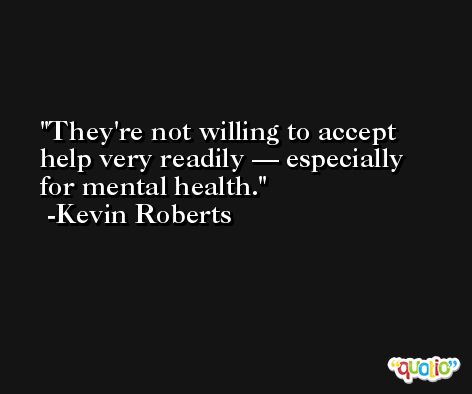They're not willing to accept help very readily — especially for mental health. -Kevin Roberts