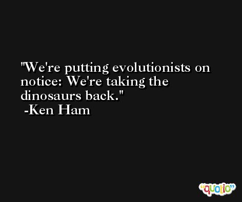 We're putting evolutionists on notice: We're taking the dinosaurs back. -Ken Ham