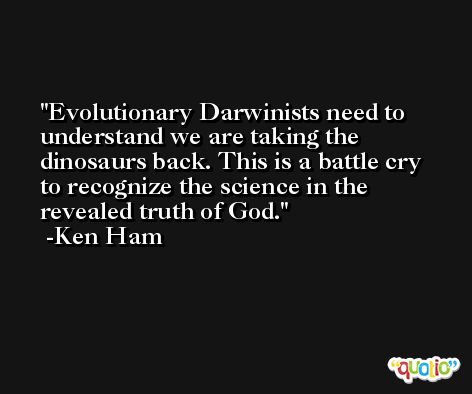 Evolutionary Darwinists need to understand we are taking the dinosaurs back. This is a battle cry to recognize the science in the revealed truth of God. -Ken Ham