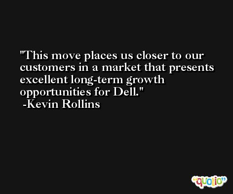 This move places us closer to our customers in a market that presents excellent long-term growth opportunities for Dell. -Kevin Rollins