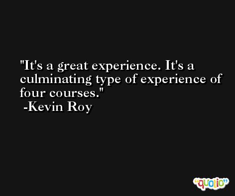 It's a great experience. It's a culminating type of experience of four courses. -Kevin Roy