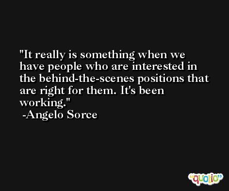 It really is something when we have people who are interested in the behind-the-scenes positions that are right for them. It's been working. -Angelo Sorce