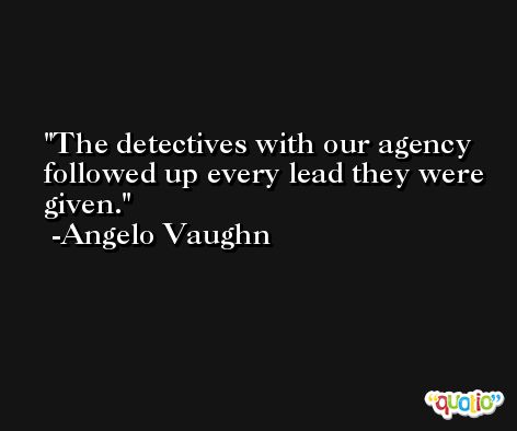 The detectives with our agency followed up every lead they were given. -Angelo Vaughn