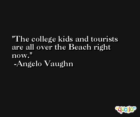 The college kids and tourists are all over the Beach right now. -Angelo Vaughn