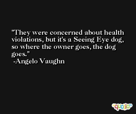 They were concerned about health violations, but it's a Seeing Eye dog, so where the owner goes, the dog goes. -Angelo Vaughn