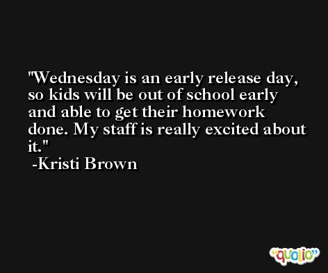 Wednesday is an early release day, so kids will be out of school early and able to get their homework done. My staff is really excited about it. -Kristi Brown