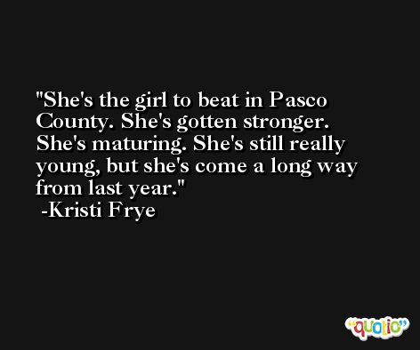 She's the girl to beat in Pasco County. She's gotten stronger. She's maturing. She's still really young, but she's come a long way from last year. -Kristi Frye