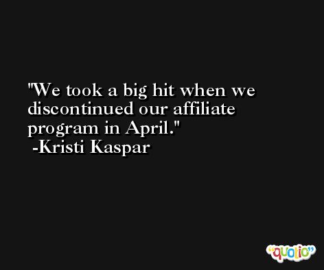 We took a big hit when we discontinued our affiliate program in April. -Kristi Kaspar