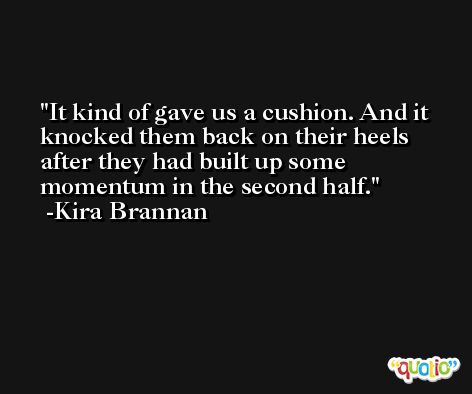 It kind of gave us a cushion. And it knocked them back on their heels after they had built up some momentum in the second half. -Kira Brannan