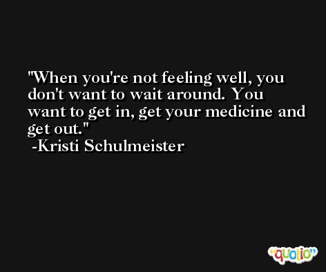 When you're not feeling well, you don't want to wait around. You want to get in, get your medicine and get out. -Kristi Schulmeister