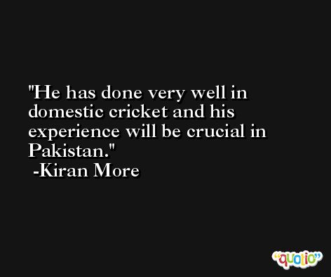 He has done very well in domestic cricket and his experience will be crucial in Pakistan. -Kiran More