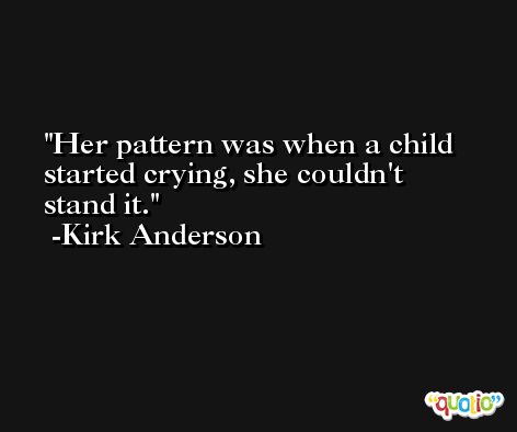 Her pattern was when a child started crying, she couldn't stand it. -Kirk Anderson