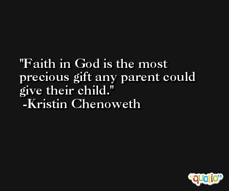 Faith in God is the most precious gift any parent could give their child. -Kristin Chenoweth