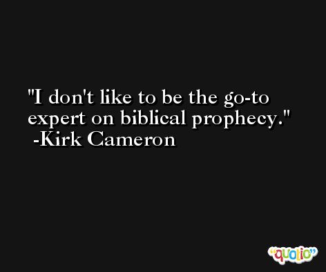 I don't like to be the go-to expert on biblical prophecy. -Kirk Cameron