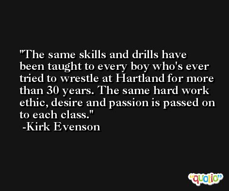 The same skills and drills have been taught to every boy who's ever tried to wrestle at Hartland for more than 30 years. The same hard work ethic, desire and passion is passed on to each class. -Kirk Evenson