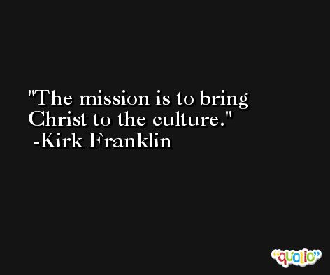 The mission is to bring Christ to the culture. -Kirk Franklin