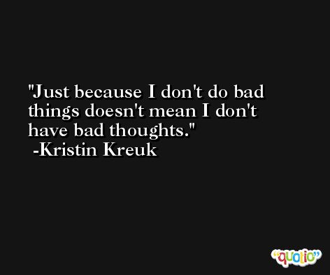Just because I don't do bad things doesn't mean I don't have bad thoughts. -Kristin Kreuk