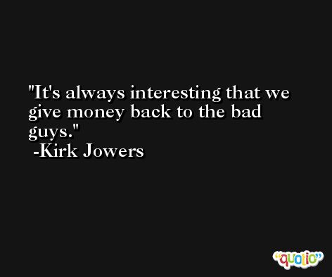 It's always interesting that we give money back to the bad guys. -Kirk Jowers