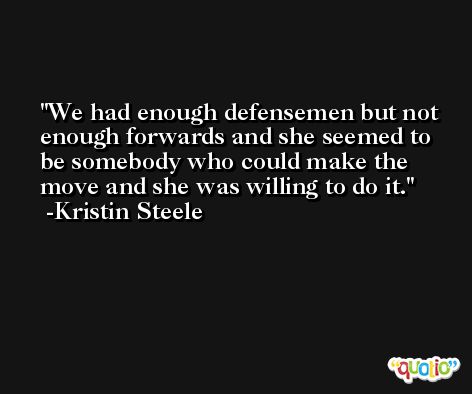 We had enough defensemen but not enough forwards and she seemed to be somebody who could make the move and she was willing to do it. -Kristin Steele