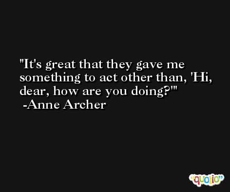 It's great that they gave me something to act other than, 'Hi, dear, how are you doing?' -Anne Archer