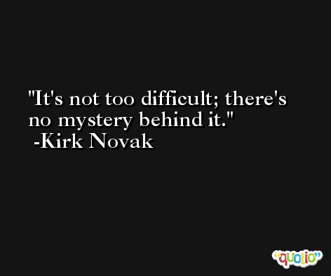 It's not too difficult; there's no mystery behind it. -Kirk Novak