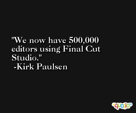 We now have 500,000 editors using Final Cut Studio. -Kirk Paulsen
