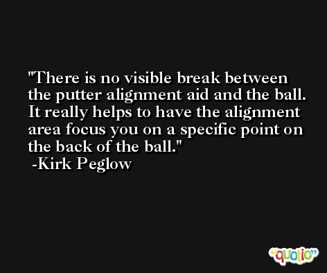There is no visible break between the putter alignment aid and the ball. It really helps to have the alignment area focus you on a specific point on the back of the ball. -Kirk Peglow