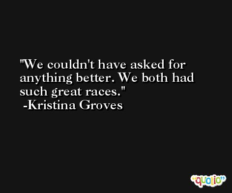 We couldn't have asked for anything better. We both had such great races. -Kristina Groves