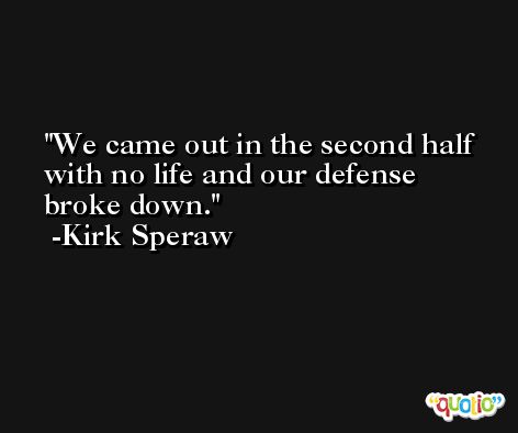 We came out in the second half with no life and our defense broke down. -Kirk Speraw