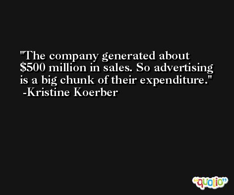 The company generated about $500 million in sales. So advertising is a big chunk of their expenditure. -Kristine Koerber