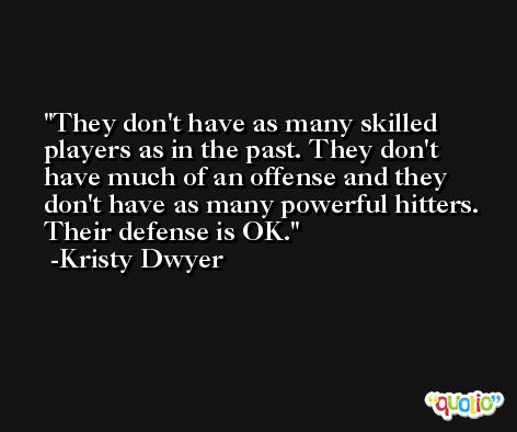 They don't have as many skilled players as in the past. They don't have much of an offense and they don't have as many powerful hitters. Their defense is OK. -Kristy Dwyer