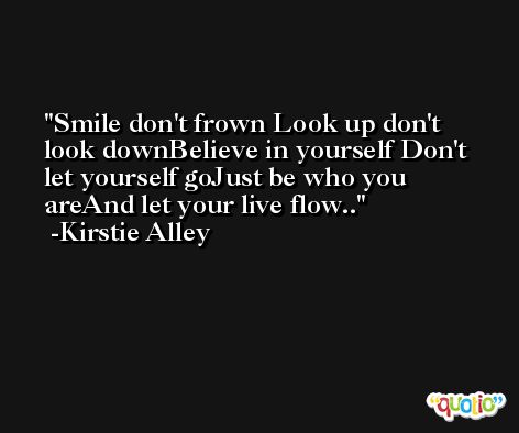 Smile don't frown Look up don't look downBelieve in yourself Don't let yourself goJust be who you areAnd let your live flow.. -Kirstie Alley