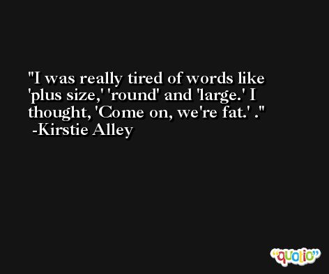I was really tired of words like 'plus size,' 'round' and 'large.' I thought, 'Come on, we're fat.' . -Kirstie Alley