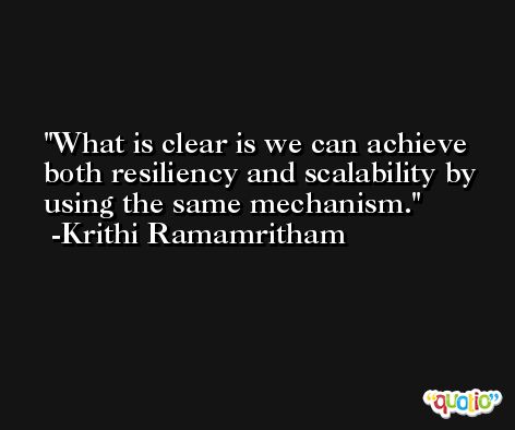What is clear is we can achieve both resiliency and scalability by using the same mechanism. -Krithi Ramamritham