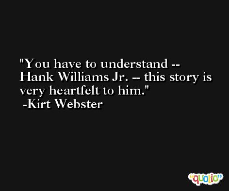 You have to understand -- Hank Williams Jr. -- this story is very heartfelt to him. -Kirt Webster