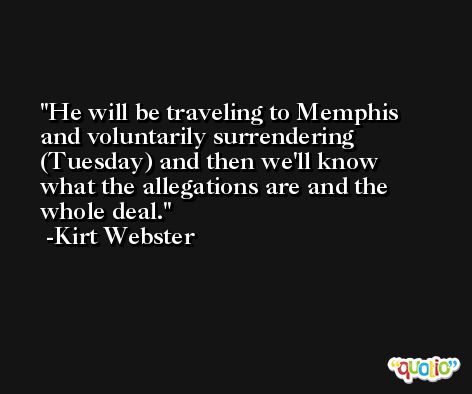 He will be traveling to Memphis and voluntarily surrendering (Tuesday) and then we'll know what the allegations are and the whole deal. -Kirt Webster