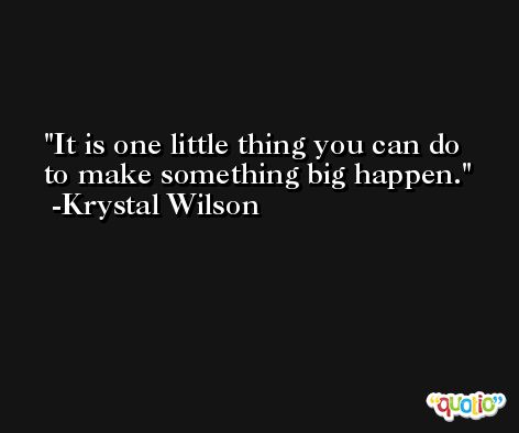 It is one little thing you can do to make something big happen. -Krystal Wilson