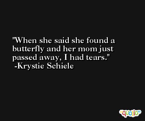 When she said she found a butterfly and her mom just passed away, I had tears. -Krystie Schiele