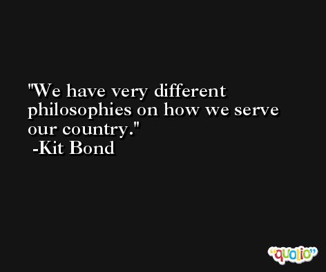 We have very different philosophies on how we serve our country. -Kit Bond