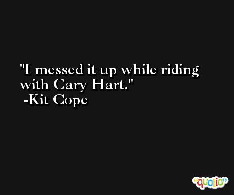 I messed it up while riding with Cary Hart. -Kit Cope