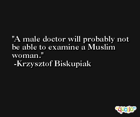 A male doctor will probably not be able to examine a Muslim woman. -Krzysztof Biskupiak