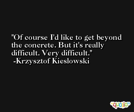 Of course I'd like to get beyond the concrete. But it's really difficult. Very difficult. -Krzysztof Kieslowski