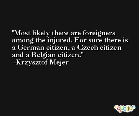 Most likely there are foreigners among the injured. For sure there is a German citizen, a Czech citizen and a Belgian citizen. -Krzysztof Mejer