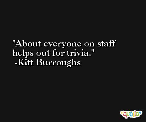 About everyone on staff helps out for trivia. -Kitt Burroughs